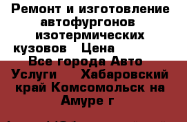 Ремонт и изготовление автофургонов, изотермических кузовов › Цена ­ 20 000 - Все города Авто » Услуги   . Хабаровский край,Комсомольск-на-Амуре г.